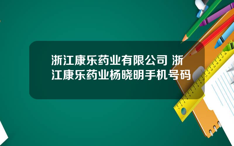 浙江康乐药业有限公司 浙江康乐药业杨晓明手机号码